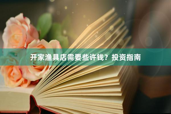 开家渔具店需要些许钱？投资指南