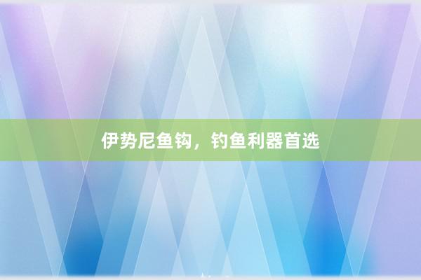 伊势尼鱼钩，钓鱼利器首选